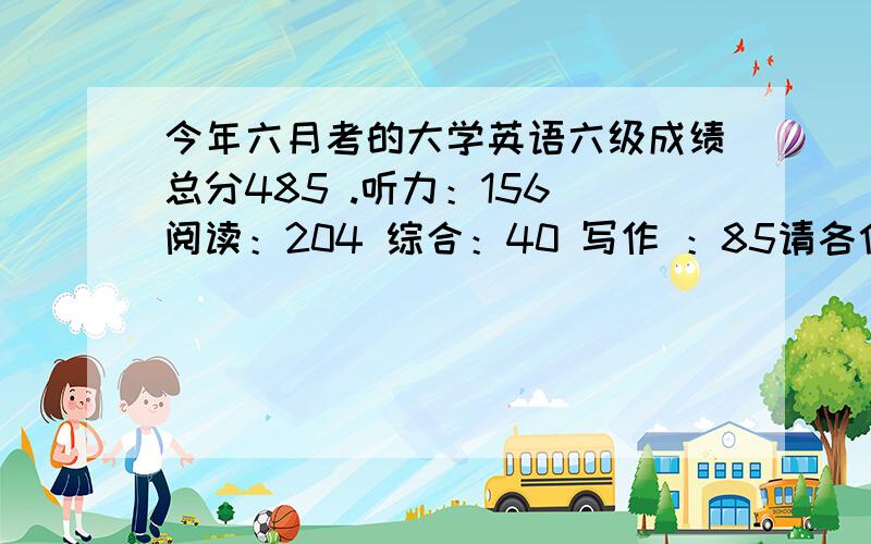 今年六月考的大学英语六级成绩总分485 .听力：156 阅读：204 综合：40 写作 ：85请各位六级大神们给分析下成绩的短板在哪里还有就是想问下这个成绩折合成百分制是多少啊?什么水平啊?下,中