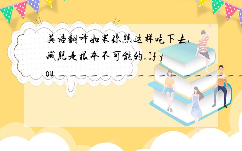 英语翻译如果你照这样吃下去,减肥是根本不可能的.If you _____ ______ ______ like this ,losing weight is out of the question.