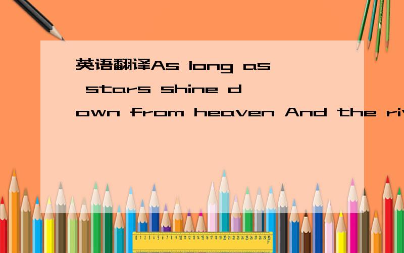 英语翻译As long as stars shine down from heaven And the rivers run into the sea Til the end of time forever You are the only love I'll need In my life you're all that matters In my eyes the only truth I see When my hopes and dreams have shattered