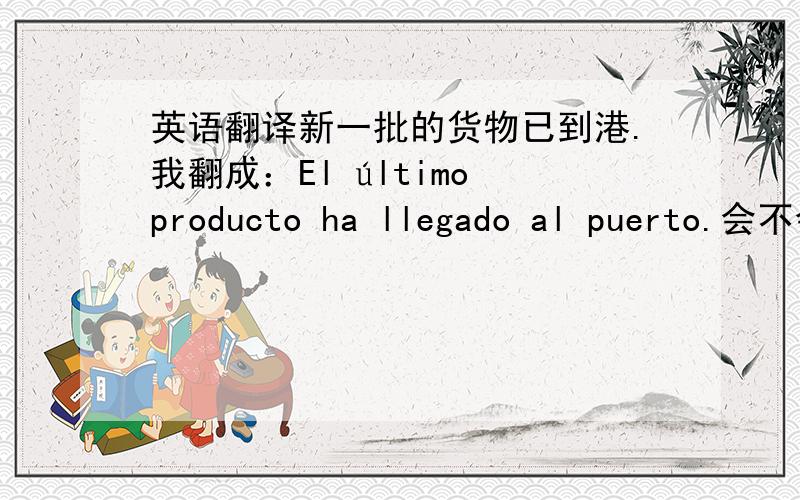 英语翻译新一批的货物已到港.我翻成：El último producto ha llegado al puerto.会不会显得太中文式的西语呀?如果这样,有没有更好的?