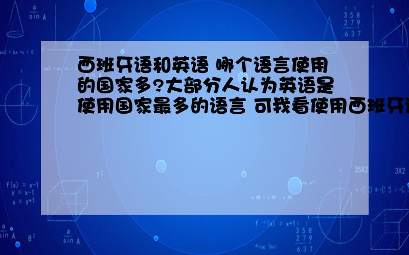 西班牙语和英语 哪个语言使用的国家多?大部分人认为英语是使用国家最多的语言 可我看使用西班牙语的国家更多 南美除了巴西几乎都用西班牙语 还有加勒比海地区那么多国家大部分用西