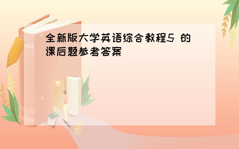 全新版大学英语综合教程5 的课后题参考答案