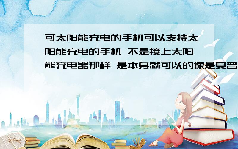 可太阳能充电的手机可以支持太阳能充电的手机 不是接上太阳能充电器那样 是本身就可以的像是夏普6230c那样的