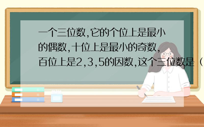 一个三位数,它的个位上是最小的偶数,十位上是最小的奇数,百位上是2,3,5的因数,这个三位数是（）,他同时是（2和5）的倍数.