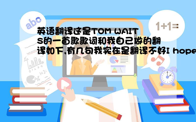 英语翻译这是TOM WAITS的一首歌歌词和我自己做的翻译如下,有几句我实在是翻译不好I hope that I don't fall in love with youWell I hope that I don't fall in love with you,Cause falling in love just makes me blue,Well the mus