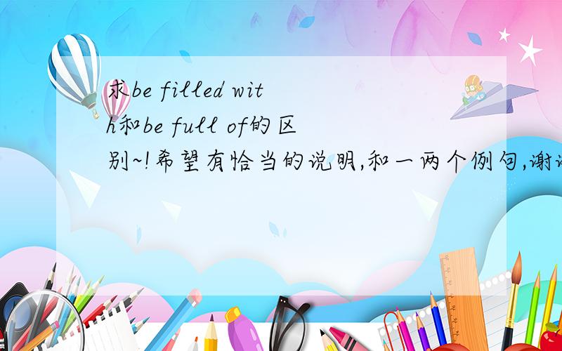 求be filled with和be full of的区别~!希望有恰当的说明,和一两个例句,谢谢