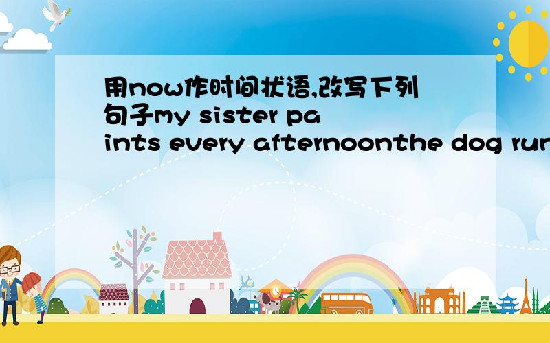 用now作时间状语,改写下列句子my sister paints every afternoonthe dog runs around me every dayluce and mary usually watch tv in the eveningdoes tom brush his teeth every day