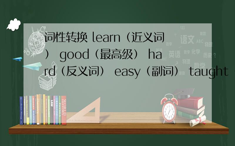 词性转换 learn（近义词） good（最高级） hard（反义词） easy（副词） taught（原型） play（名词）
