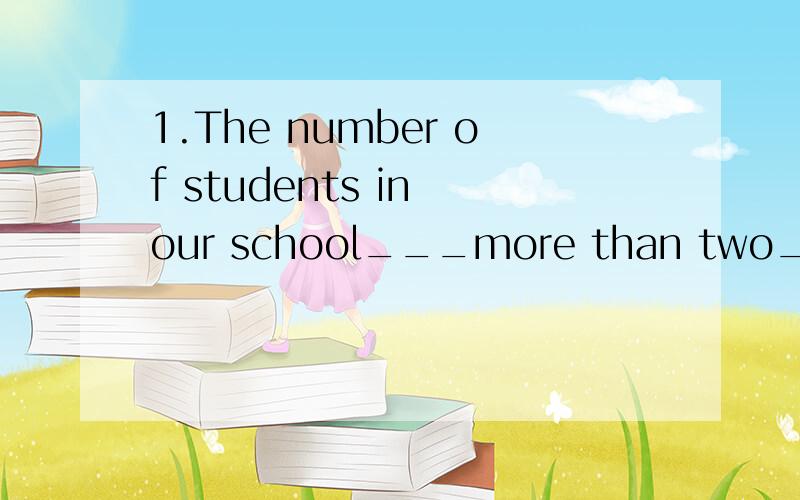 1.The number of students in our school___more than two___.A.are,thousands B.are,thousand C.is,thousand D.is,thousands