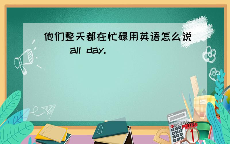 他们整天都在忙碌用英语怎么说( )all day.