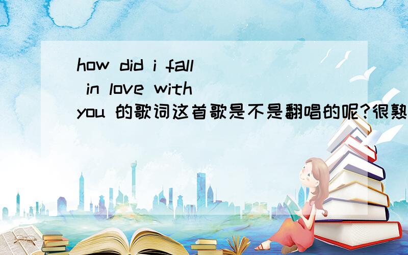 how did i fall in love with you 的歌词这首歌是不是翻唱的呢?很熟悉的说.求歌词呵~