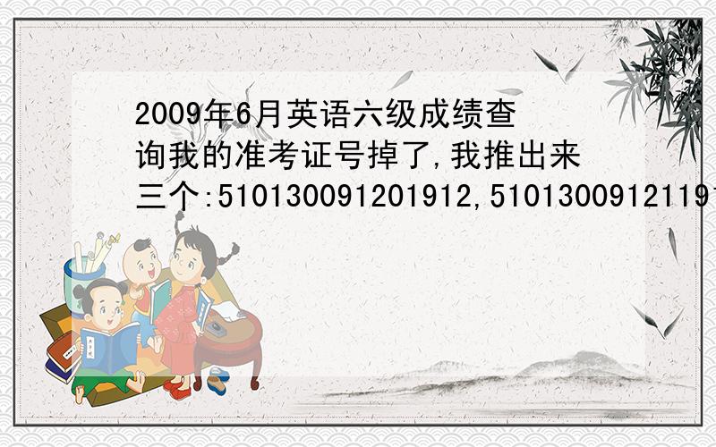 2009年6月英语六级成绩查询我的准考证号掉了,我推出来三个:510130091201912,510130091211912,510130092111912,能不能请大家帮着查下,真灰心,怕是过不了了.