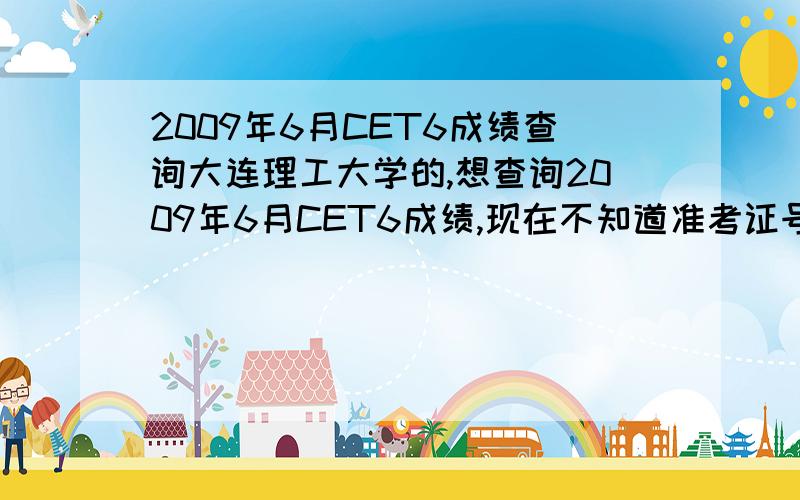 2009年6月CET6成绩查询大连理工大学的,想查询2009年6月CET6成绩,现在不知道准考证号,希望能用身份证号查出自己的准考证号.