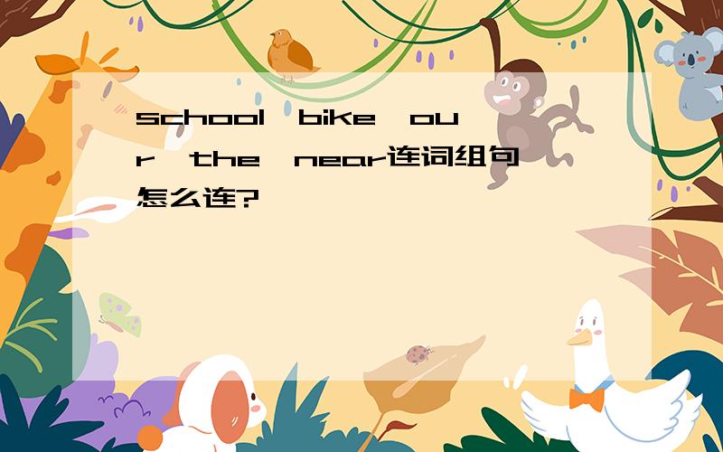 school,bike,our,the,near连词组句怎么连?