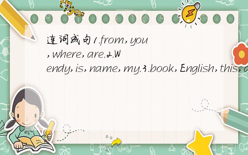 连词成句1.from,you,where,are.2.Wendy,is,name,my.3.book,English,this,an,is.4.bananas,you,like,do.