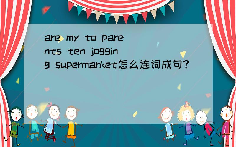 are my to parents ten jogging supermarket怎么连词成句?