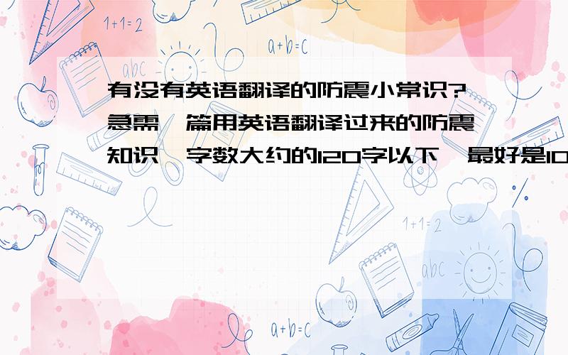 有没有英语翻译的防震小常识?急需一篇用英语翻译过来的防震知识  字数大约的120字以下  最好是100个单词那样  江湖救急  速度呀大哥大姐们还要有中文翻译哦  谢谢了   大哥大姐们  请你们