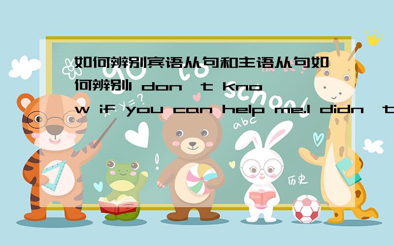 如何辨别宾语从句和主语从句如何辨别I don't know if you can help me.I didn't know that you would come until Friday.哪句是宾语从句哪句是主语从句?为什么?书上写I don't know if you can help me.是宾语从句,而I didn'