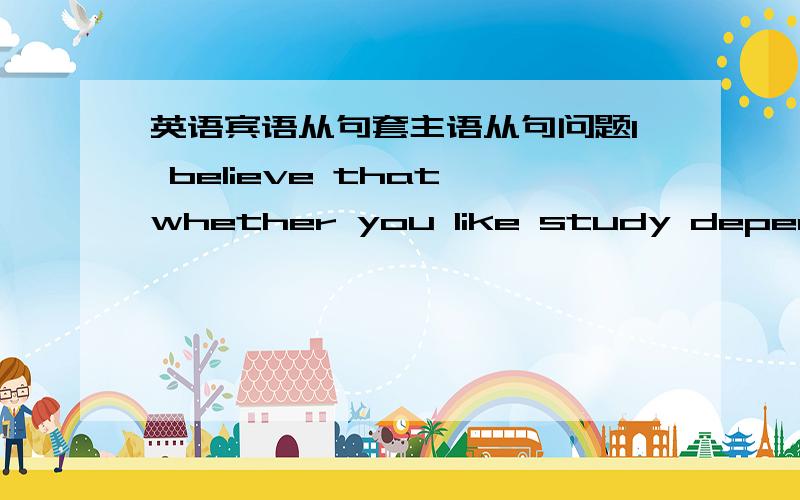 英语宾语从句套主语从句问题I believe that whether you like study depends on your attitude.可否理解为that为宾语从句引导词,whether you like study作为主语从句,whether you like study depends on your attitude作为宾语从