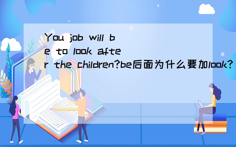 You job will be to look after the children?be后面为什么要加look?