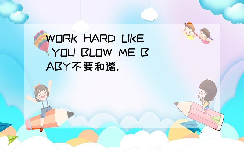 WORK HARD LIKE YOU BLOW ME BABY不要和谐.