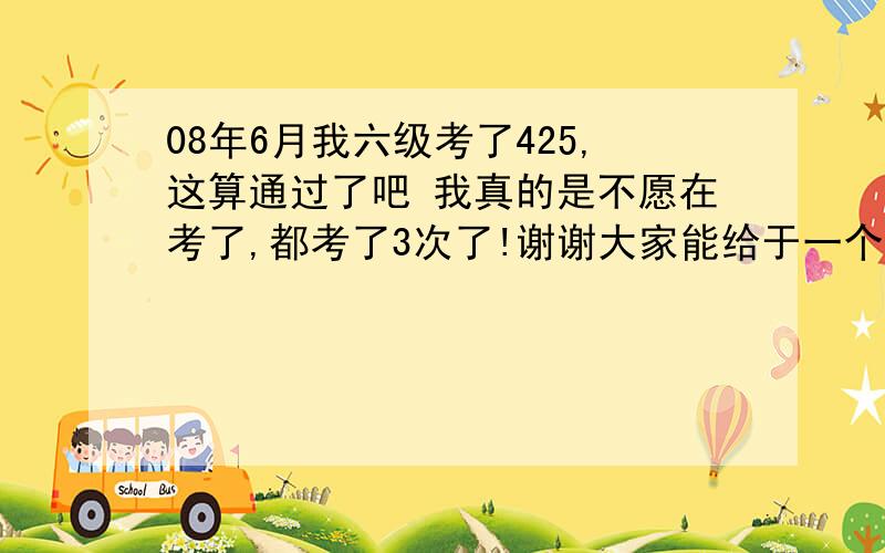 08年6月我六级考了425,这算通过了吧 我真的是不愿在考了,都考了3次了!谢谢大家能给于一个有权威性的答复!