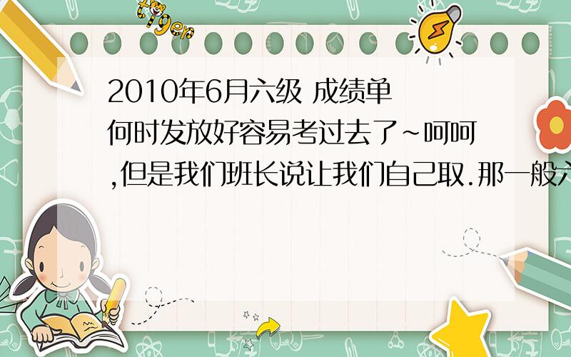 2010年6月六级 成绩单 何时发放好容易考过去了~呵呵,但是我们班长说让我们自己取.那一般六级成绩单几月份发呢?