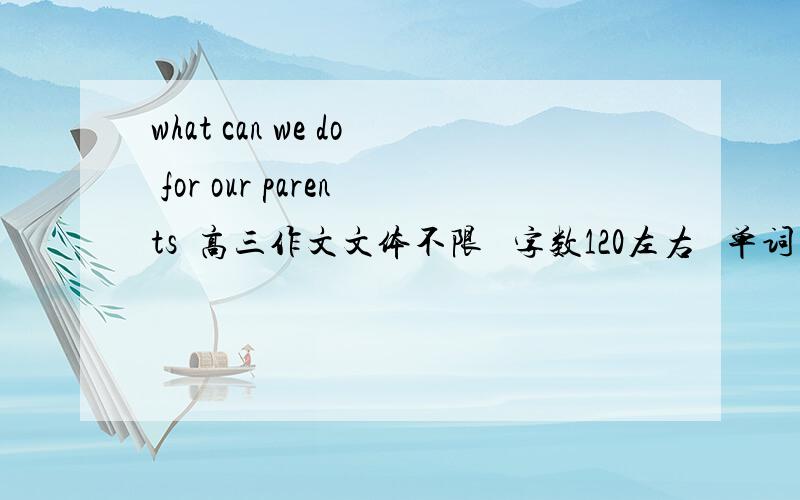 what can we do for our parents  高三作文文体不限   字数120左右   单词不要太偏   最好是回好背一点的   谢谢啦