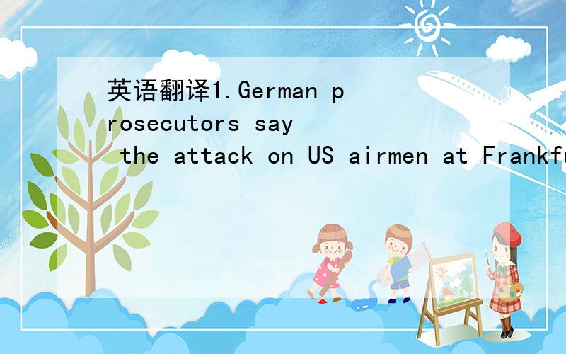 英语翻译1.German prosecutors say the attack on US airmen at Frankfurt Airport may have been the act of Islamic terrorism.Investigators say 21-year-old Arid Uka,an ethnic Albanian from Kosovo,opened fire on a bus full of troops.Two airmen were kil