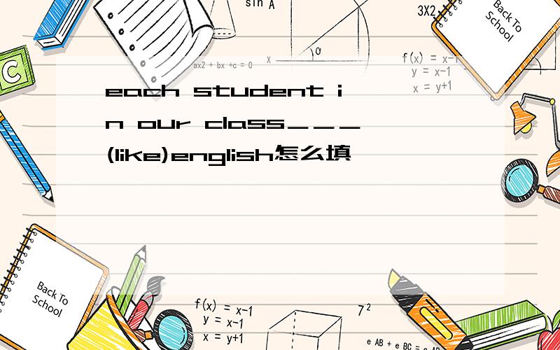 each student in our class＿＿＿(like)english怎么填