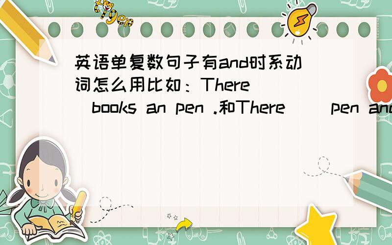英语单复数句子有and时系动词怎么用比如：There( )books an pen .和There( )pen and books.类似这样的句子