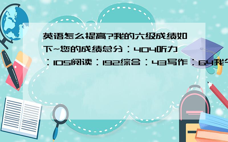 英语怎么提高?我的六级成绩如下~您的成绩总分：404听力：105阅读：192综合：43写作：64我今天听了一整天的英语~可是完全不知道自己在听什么~我自己听出1道,蒙对3道~拿什么去拯救你,我的听