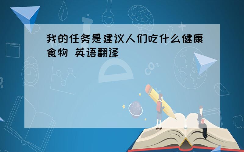 我的任务是建议人们吃什么健康食物 英语翻译