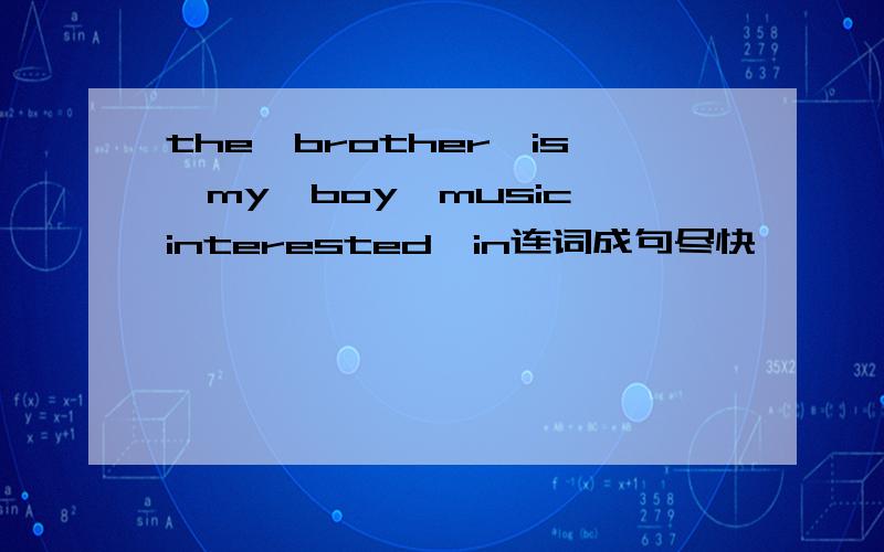 the,brother,is,my,boy,music,interested,in连词成句尽快