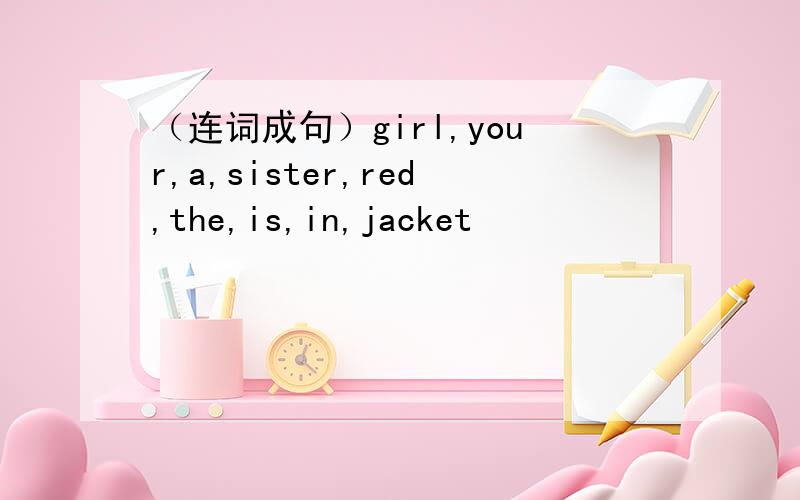 （连词成句）girl,your,a,sister,red,the,is,in,jacket