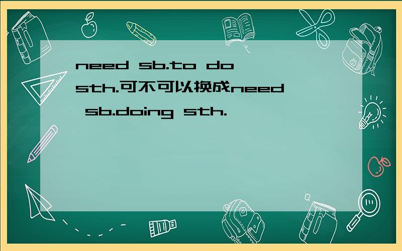 need sb.to do sth.可不可以换成need sb.doing sth.