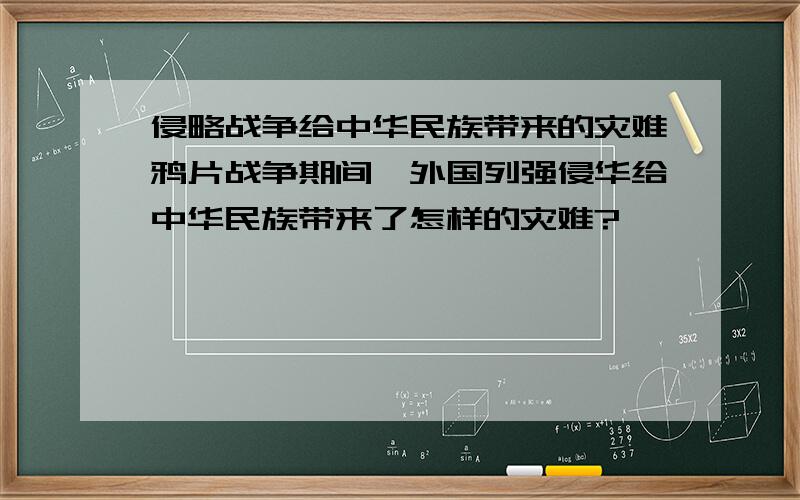 侵略战争给中华民族带来的灾难鸦片战争期间,外国列强侵华给中华民族带来了怎样的灾难?