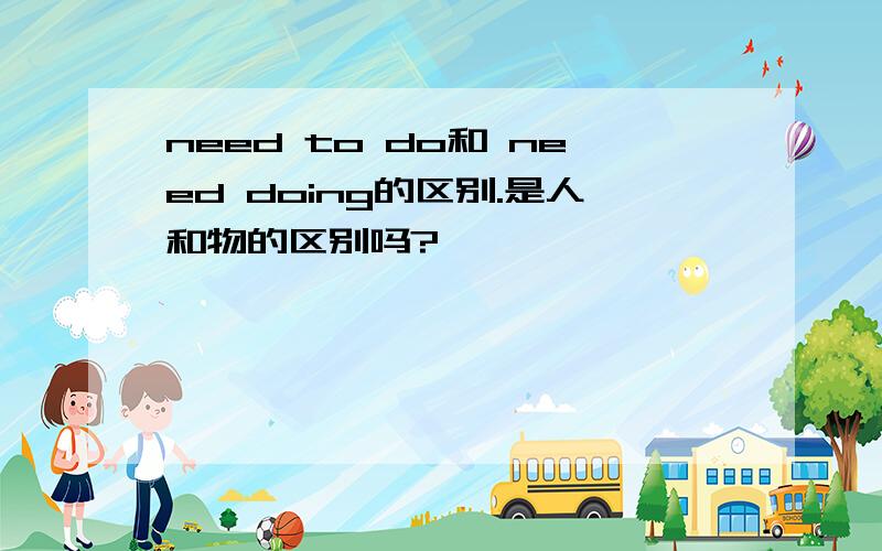 need to do和 need doing的区别.是人和物的区别吗?