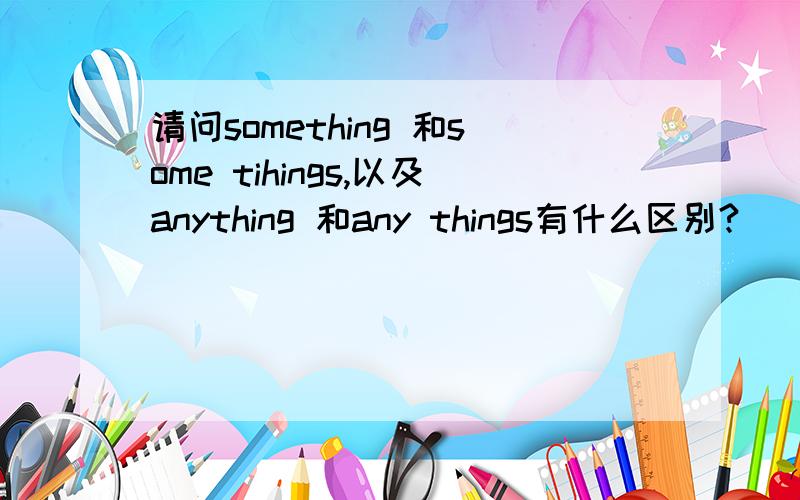 请问something 和some tihings,以及anything 和any things有什么区别?