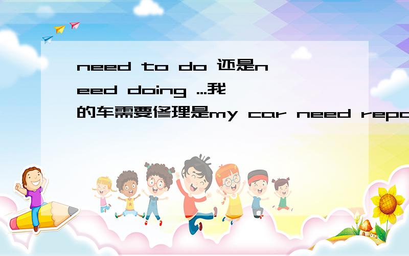 need to do 还是need doing ...我的车需要修理是my car need repairing 还是my car need to be repaired?