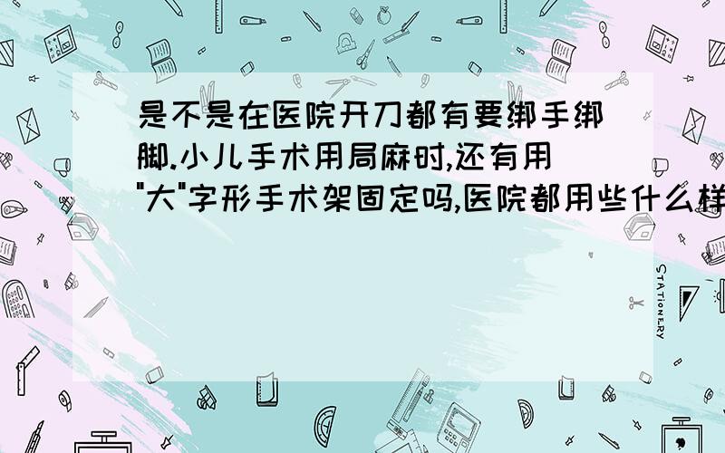 是不是在医院开刀都有要绑手绑脚.小儿手术用局麻时,还有用