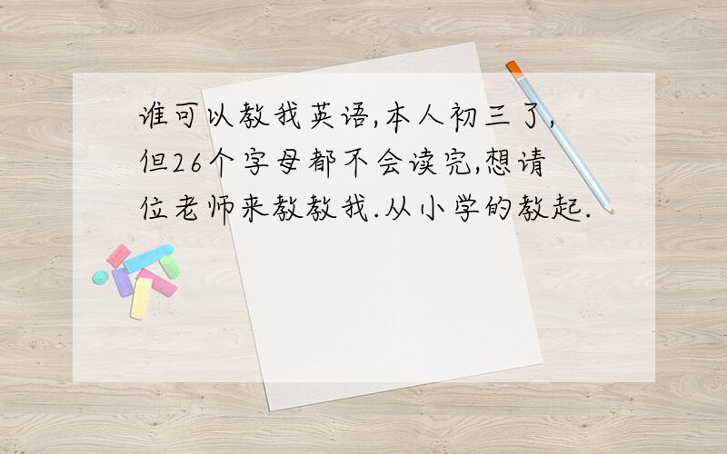 谁可以教我英语,本人初三了,但26个字母都不会读完,想请位老师来教教我.从小学的教起.