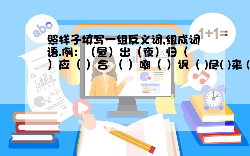 照样子填写一组反义词,组成词语.例：（昼）出（夜）归（ ）应（ ）合 （ ）嘲（ ）讽（ )尽( )来 ( )腔( )调