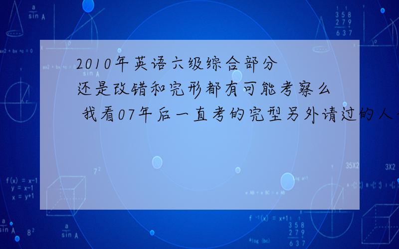 2010年英语六级综合部分 还是改错和完形都有可能考察么 我看07年后一直考的完型另外请过的人介绍下 自己高分经验 比如做题顺序 和时间上如何更好的把握