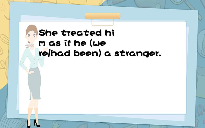 She treated him as if he (were/had been) a stranger.