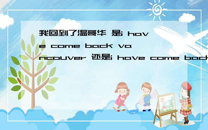 我回到了温哥华 是i have come back vancouver 还是i have come back to vancouver