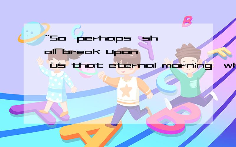 “So,perhaps,shall break upon us that eternal morning,when crag and chasm shall be no more,neither hill and valley,nor great unvintaged ocean; ”希望能分析一下句子语法结构此句子出自一下文章最后一段开头；lemonT(236083673