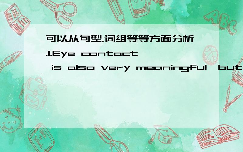 可以从句型，词组等等方面分析，1.Eye contact is also very meaningful,but it,too,can mean different things in different countries.2.In some Spanish-speaking countries,children show respect to an older person by not looking directly into