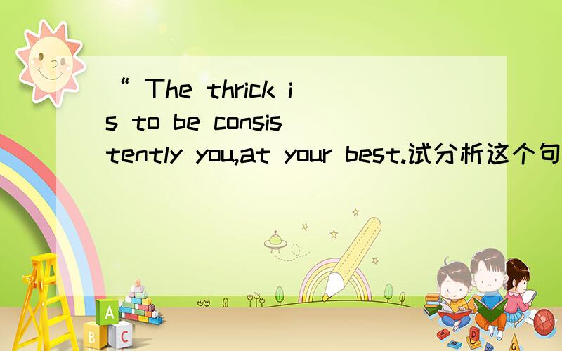 “ The thrick is to be consistently you,at your best.试分析这个句子?