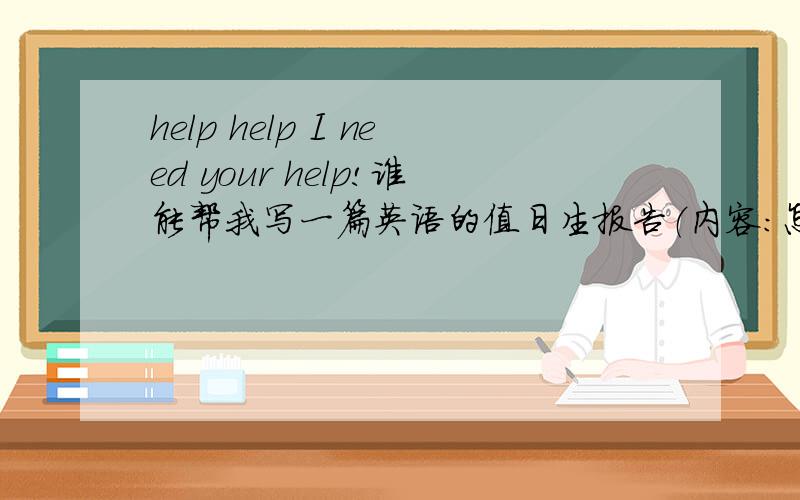 help help I need your help!谁能帮我写一篇英语的值日生报告（内容：怎样学英语的 谈论音乐．．．．只要没语法错误,语句连贯就行了）谢谢 一定加以重赏